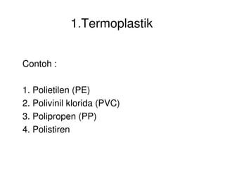 1.Termoplastik
Contoh :
1. Polietilen (PE)1. Polietilen (PE)
2. Polivinil klorida (PVC)
3. Polipropen (PP)
4. Polistiren
 