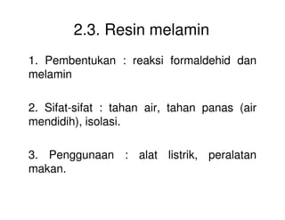 2.3. Resin melamin
1. Pembentukan : reaksi formaldehid dan
melamin
2. Sifat-sifat : tahan air, tahan panas (air2. Sifat-sifat : tahan air, tahan panas (air
mendidih), isolasi.
3. Penggunaan : alat listrik, peralatan
makan.
 