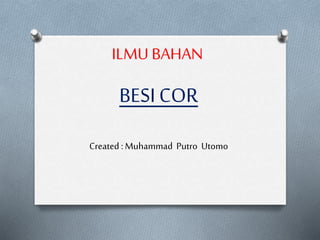 ILMU BAHAN
BESICOR
Created : Muhammad Putro Utomo
 