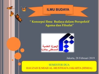 ILMU BUDAYA
“ Konsepsi Ilmu Budaya dalam Perspektif
Agama dan Filsafat”
SEMESTER DUA
HAUZAH ILMIAH AL-MUSTHAFA JAKARTA (HIMJA)
Jakarta, 28 Februari 2019
 