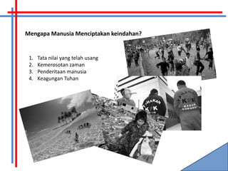Mengapa Manusia Menciptakan keindahan?


 1.   Tata nilai yang telah usang
 2.   Kemerosotan zaman
 3.   Penderitaan manusia
 4.   Keagungan Tuhan
 