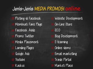 Jenis-Jenis MEDIA PROMOSI online Website Development On-Line Store S.E.O Blog Development E-learning Online demo Email marketing Trade Portal Market Place Posting di Facebook Membuat Fans Page Facebook Adds Promo Twitter Media Placement Landing Pages Google Ads Youtube Kaskus 
 