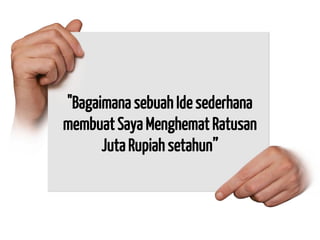 "Bagaimana sebuah Ide sederhana membuat Saya Menghemat Ratusan Juta Rupiah setahun”  