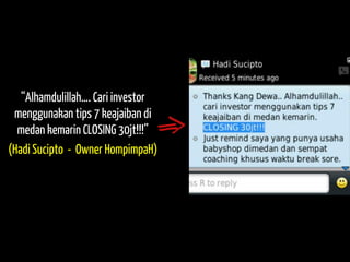 “Alhamdulillah…. Cari investor menggunakan tips 7 keajaiban di medan kemarin CLOSING 30jt!!!” 
(Hadi Sucipto - Owner HompimpaH)  