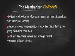 Tips Memberikan GARANSI Hindari kata-kata Garansi yang sering digunakan oleh banyak orang Garansi harus menyentuh rasa frustasi terbesar yang dialami mereka Beriikan Garansi yang sekiranya tidak memberatkan Anda  