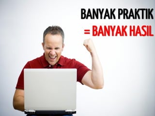 BANYAK PRAKTIK 
= BANYAK HASIL  