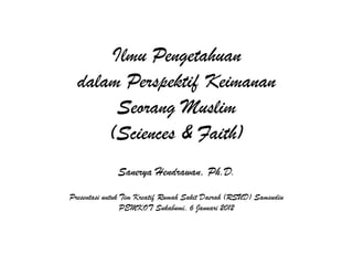 Ilmu Pengetahuan
  dalam Perspektif Keimanan
       Seorang Muslim
      (Sciences & Faith)
              Sanerya Hendrawan, Ph.D.
Presentasi untuk Tim Kreatif Rumah Sakit Daerah (RSUD) Samsudin
                 PEMKOT Sukabumi, 6 Januari 2012
 