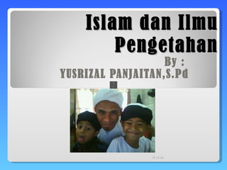 Islam dan Ilmu Pengetahan By :  YUSRIZAL PANJAITAN,S.Pd R 12 AL 