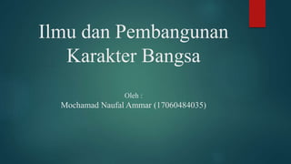 Ilmu dan Pembangunan
Karakter Bangsa
Oleh :
Mochamad Naufal Ammar (17060484035)
 