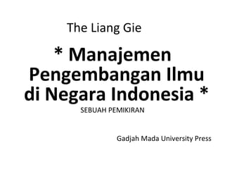The Liang Gie

* Manajemen
Pengembangan Ilmu
di Negara Indonesia *
SEBUAH PEMIKIRAN

Gadjah Mada University Press

 