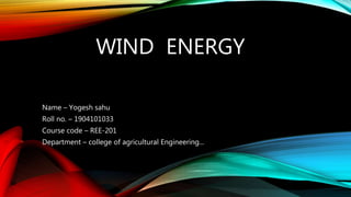 WIND ENERGY
Name – Yogesh sahu
Roll no. – 1904101033
Course code – REE-201
Department – college of agricultural Engineering...
 
