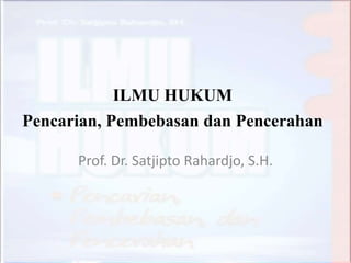 ILMU HUKUM
Pencarian, Pembebasan dan Pencerahan
Prof. Dr. Satjipto Rahardjo, S.H.
 