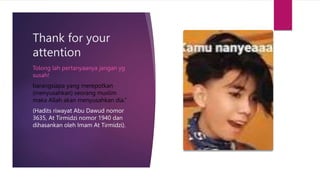 Thank for your
attention
Tolong lah pertanyaanya jangan yg
susah!
barangsiapa yang merepotkan
(menyusahkan) seorang muslim
maka Allah akan menyusahkan dia.”
(Hadits riwayat Abu Dawud nomor
3635, At Tirmidzi nomor 1940 dan
dihasankan oleh Imam At Tirmidzi).
 