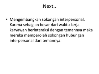 Next..
• Mengembangkan sokongan interpersonal.
Karena sebagian besar dari waktu kerja
karyawan berinteraksi dengan temannya maka
mereka memperoleh sokongan hubungan
interpersonal dari temannya.
 