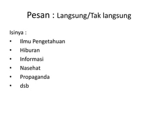 Pesan : Langsung/Tak langsung
Isinya :
• Ilmu Pengetahuan
• Hiburan
• Informasi
• Nasehat
• Propaganda
• dsb
 