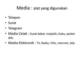 Media : alat yang digunakan
• Telepon
• Surat
• Telegram
• Media Cetak : Surat kabar, majalah, buku, poster
dsb.
• Media Elektronik : TV, Radio, Film, Internet, dsb.
 