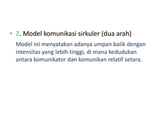 • 2. Model komunikasi sirkuler (dua arah)
Model ini menyatakan adanya umpan balik dengan
intensitas yang lebih tinggi, di mana kedudukan
antara komunikator dan komunikan relatif setara.
 