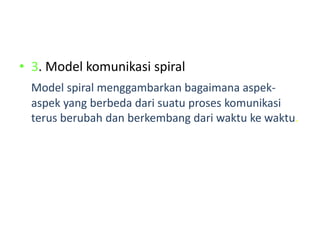 • 3. Model komunikasi spiral
Model spiral menggambarkan bagaimana aspek-
aspek yang berbeda dari suatu proses komunikasi
terus berubah dan berkembang dari waktu ke waktu.
 