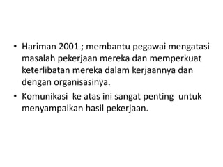 • Hariman 2001 ; membantu pegawai mengatasi
masalah pekerjaan mereka dan memperkuat
keterlibatan mereka dalam kerjaannya dan
dengan organisasinya.
• Komunikasi ke atas ini sangat penting untuk
menyampaikan hasil pekerjaan.
 