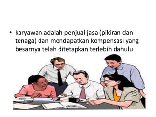 • karyawan adalah penjual jasa (pikiran dan
tenaga) dan mendapatkan kompensasi yang
besarnya telah ditetapkan terlebih dahulu
 