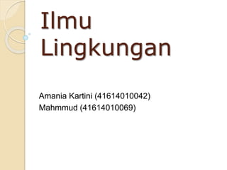 Ilmu 
Lingkungan 
Amania Kartini (41614010042) 
Mahmmud (41614010069) 
 