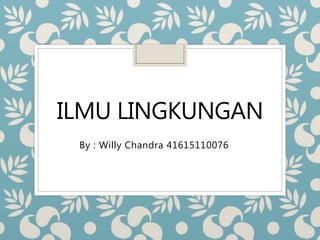 ILMU LINGKUNGAN
By : Willy Chandra 41615110076
 