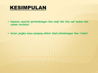 KESIMPULAN
 kupasan sejarah perkembangan ilmu naqli dan ilmu aqli kedua-dua
zaman tersebut .
 kesan jangka masa panjang akibat drpd p’kembangan ilmu t’sebut .
 