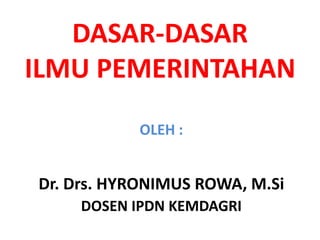 DASAR-DASAR
ILMU PEMERINTAHAN
OLEH :
Dr. Drs. HYRONIMUS ROWA, M.Si
DOSEN IPDN KEMDAGRI
 