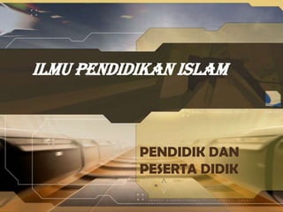 ILMU PENDIDIKAN ISLAM
PENDIDIK DAN
PESERTA DIDIK
 