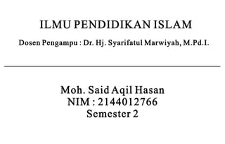 ILMU PENDIDIKAN ISLAM
Dosen Pengampu : Dr. Hj. Syarifatul Marwiyah, M.Pd.I.
Moh. Said Aqil Hasan
NIM : 2144012766
Semester 2
 
