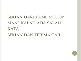 SEKIAN DARI KAMI, MOHON
MAAF KALAU ADA SALAH
KATA
SEKIAN DAN TERIMA GAJI
 
