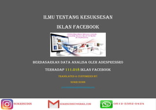 ILMU tentang kesuksesan
IKLAN FACEBOOK
BERDASARKAN DATA ANALISA oleh ADESPRESSRO
TERHADAP 111.018 IKLAN FACEBOOK
Translated & Customized by:
SUKRI SUDIN
www.indonesiadigitalmarketing.com
 