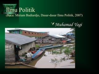 Ilmu Politik
(Baca: Miriam Budiardjo, Dasar-dasar Ilmu Politik, 2007)
Muhamad Yogi
 