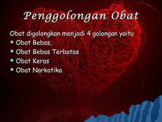 Penggolongan Obat
Obat digolongkan menjadi 4 golongan yaitu
 Obat Bebas,

 Obat Bebas Terbatas

 Obat Keras

 Obat Narkotika
 