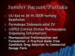 Sumber bacaan/Pustaka
1.   UU Kes no 36 th 2009 tentang
     Kesehatan
2.   Farmakope Indonesia edisi IV
3.   USPDI (United States Pharmacopeia
     Dispensing Information)
4.   Pharmaceutical Preformulation and
     Formulation: A Practical Guide from
     Candidate Drug Selection to Commercial
     Dosage Form
 