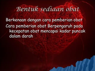 Bentuk sediaan obat
Berkenaan dengan cara pemberian obat
Cara pemberian obat Berpengaruh pada
 kecepatan obat mencapai kadar puncak
 dalam darah
 