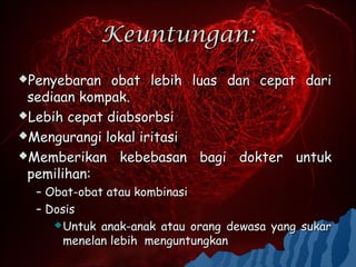 Keuntungan:
Penyebaran   obat lebih    luas dan cepat dari
 sediaan kompak.
Lebih cepat diabsorbsi

Mengurangi lokal iritasi

Memberikan kebebasan        bagi dokter untuk
 pemilihan:
  – Obat-obat atau kombinasi
  – Dosis
      Untuk anak-anak atau orang dewasa yang sukar
       menelan lebih menguntungkan
 