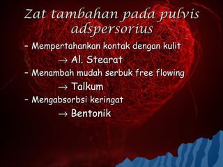 Zat tambahan pada pulvis
      adspersorius
– Mempertahankan kontak dengan kulit
       → Al. Stearat
– Menambah mudah serbuk free flowing
       → Talkum
– Mengabsorbsi keringat
       → Bentonik
 
