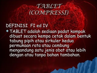 TABLET
          (COMPRESSI)

DEFINISI FI ed IV
 TABLET adalah sediaan padat kompak
  dibuat secara kempa cetak dalam bentuk
  tabung pipih atau sirkuler kedua
  permukaan rata atau cembung
  mengandung satu jenis obat atau lebih
  dengan atau tanpa bahan tambahan.
 