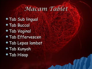 Macam Tablet
 Tab Sub lingual
 Tab Buccal

 Tab Vaginal

 Tab Effervescen

 Tab Lepas lambat

 Tab Kunyah

 Tab Hisap
 