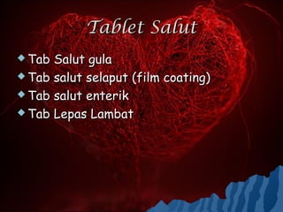 Tablet Salut
 Tab Salut gula
 Tab salut selaput (film coating)

 Tab salut enterik

 Tab Lepas Lambat
 