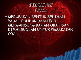 PILULAE
            (PIL)
 MERUPAKANBENTUK SEDIAAN
 PADAT BUNDAR DAN KECIL
 MENGANDUNG BAHAN OBAT DAN
 DIMAKSUDKAN UNTUK PEMAKAIAN
 ORAL
 