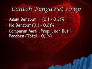 Contoh Pengawet sirup
-   Asam Benzoat     (0,1 – 0,2)%
-   Na Benzoat (0,1 – 0,2)%
-   Campuran Metil, Propil, dan Butil
    Paraben (Total + 0,1%)
 