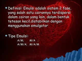  Definisi:
          Emulsi adalah sistem 2 fase,
 yang salah satu cairannya terdispersi
 dalam cairan yang lain, dalam bentuk
 tetesan kecil.distabilkan dengan
 menggunakan emulgator

 Tipe   Emulsi:
         A/M;   M/A ;
         A/M/A; M/A/M
 