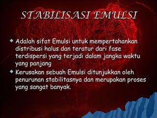 STABILISASI EMULSI

 Adalah sifat Emulsi untuk mempertahankan
  distribusi halus dan teratur dari fase
  terdispersi yang terjadi dalam jangka waktu
  yang panjang
 Kerusakan sebuah Emulsi ditunjukkan oleh
  penurunan stabilitasnya dan merupakan proses
  yang sangat banyak.
 
