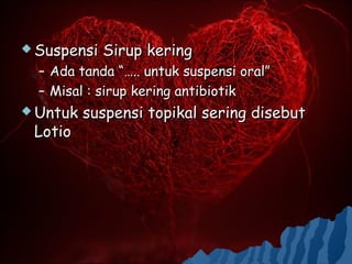  Suspensi    Sirup kering
  –   Ada tanda “….. untuk suspensi oral”
  –   Misal : sirup kering antibiotik
 Untuk    suspensi topikal sering disebut
 Lotio
 