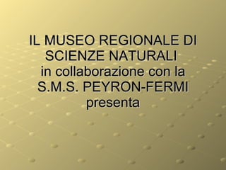 IL MUSEO REGIONALE DI SCIENZE NATURALI  in collaborazione con la S.M.S. PEYRON-FERMI presenta 