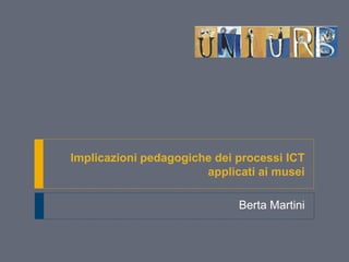 Implicazioni pedagogiche dei processi ICT
applicati ai musei
Berta Martini
 