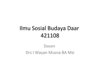 Ilmu Sosial Budaya Daar
421108
Dosen
Drs I Wayan Musna BA Msi
 