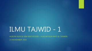 ILMU TAJWID - 1
HUKUM NUN & MIM BERTASYDID – HUKUM NUN MATI & TANWIN
23 NOVEMBER 2016
 